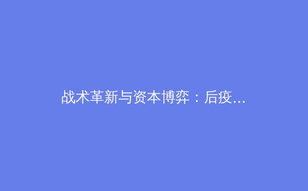 战术革新与资本博弈：后疫情时代职业体育的转型阵痛与机遇 - 2