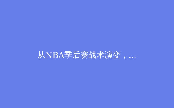 从NBA季后赛战术演变，看现代篮球的攻防哲学与未来趋势 - 4