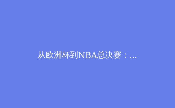 从欧洲杯到NBA总决赛：技战术革新如何重塑现代体育竞争格局 - 3