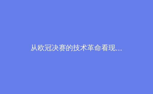 从欧冠决赛的技术革命看现代足球的战术演进：数据分析如何重塑绿茵场 - 2