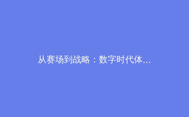 从赛场到战略：数字时代体育产业的变革与机遇 - 3